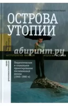 Острова утопии: Педагогическое и социальное проектирование послевоенной школы (1940-1980-е)