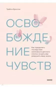 Освобождение чувств. Как преодолеть последствия негативного детского опыта