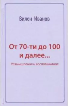 От 70-ти до 100 и далее… Размышления и воспоминания