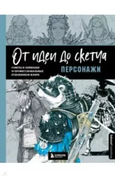 От идеи до скетча. Персонажи. Советы и лайфхаки 50 профессиональных художников жанра