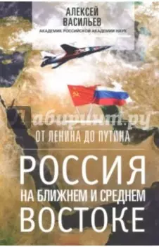 От Ленина до Путина. Россия на Ближнем и Среднем Востоке
