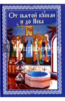 От святой купели и до Неба. Краткий устав жизни православного христианина