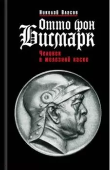 Отто фон Бисмарк. Человек в железной каске