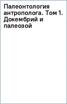 Палеонтология антрополога. Том 1. Докембрий и палеозой
