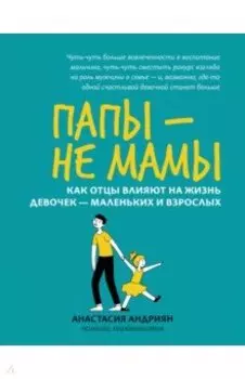 Папы - не мамы. Как отцы влияют на жизнь девочек - маленьких и взрослых
