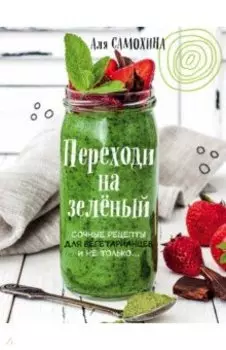 Переходи на зеленый. Сочные рецепты для вегетарианцев и не только