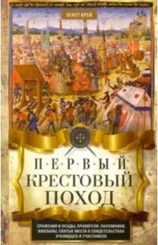 Первый крестовый поход. Сражения и осады, правители, паломники и вилланы, святые места в свидетельст