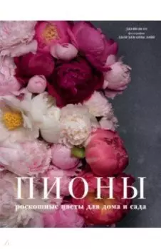 Пионы. Роскошные цветы для дома и сада