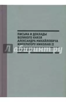 Письма и доклады великого князя Александра Михайловича императору Николаю II. 1889-1917