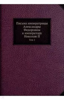 Письма императрицы Александры Федоровны к императору Николаю II. Том 1