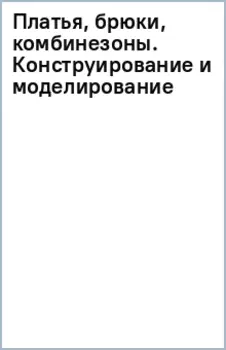 Платья, брюки, комбинезоны. Конструирование и моделирование