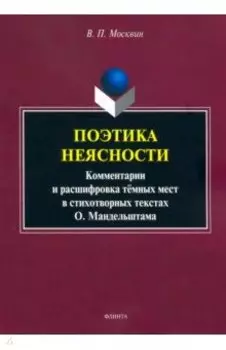 Поэтика неясности. Комментарии и расшифровка тёмных мест в стихотворениях О. Мандельштама