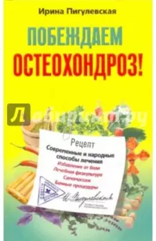 Побеждаем остеохондроз! Современные и народные способы лечения