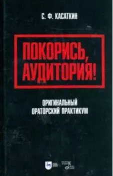 Покорись, аудитория! Оригинальный ораторский практикум. Учебное пособие
