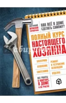 Полный курс настоящего хозяина. Все работы в квартире, в доме и на участке
