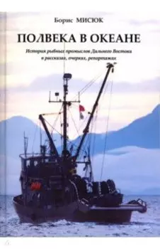 Полвека в океане. История рыбных промыслов Дальнего Востока в рассказах, очерках, репортажах