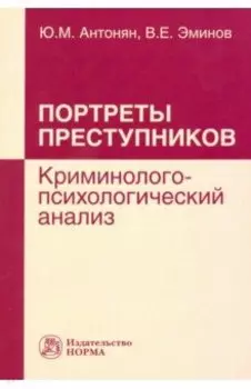 Портреты преступников. Криминолого-психологический анализ. Монография