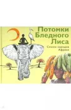 Потомки Бледного Лиса. Сказки народов Африки