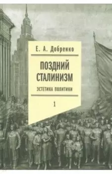 Поздний сталинизм. Эстетика политики. Том 1