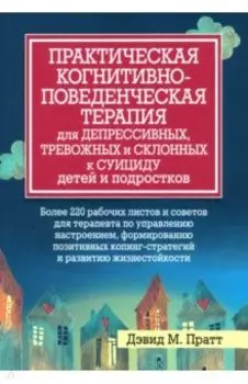 Практическая когнитивно-поведенческая терапия для депрессивных, тревожных и склонных к суициду детей