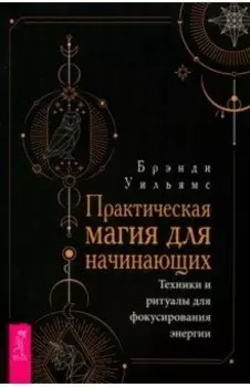 Практическая магия для начинающих. Техники и ритуалы для фокусирования энергии