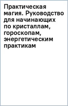 Практическая магия. Руководство для начинающих по кристаллам, гороскопам, энергетическим практикам