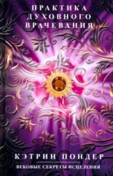 Практика духовного врачевания. Вековые секреты исцеления