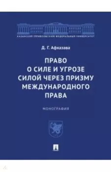 Право о силе и угрозе силой через призму международного права. Монография