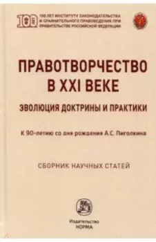 Правотворчество в XXI веке. Эволюция доктрины и практики (к 90-летию со дня рождения А.С.Пиголкина)
