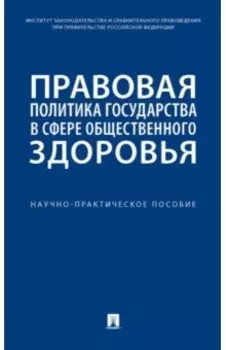Правовая политика государства в сфере общественного здоровья. Научно-практическое пособие