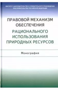 Правовой механизм обеспечения рационального использования природных ресурсов. Монография