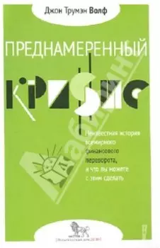 Преднамеренный кризис. Неизвестная история всемирного финансового переворота