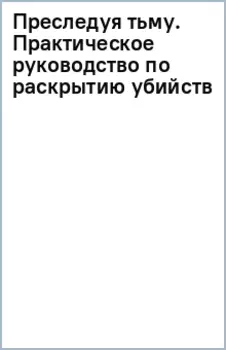 Преследуя тьму. Практическое руководство по раскрытию убийств