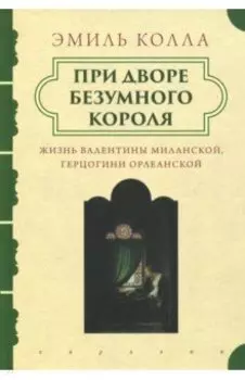 При дворе безумного короля. Жизнь Валентины Миланской, герцогини Орлеанской
