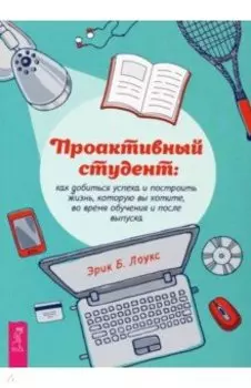 Проактивный студент. Как добиться успеха и построить жизнь, которую вы хотите, во время обучения