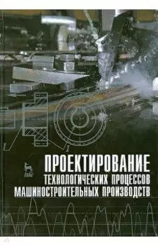 Проектирование технологических процессов машиностроительного производства. Учебник