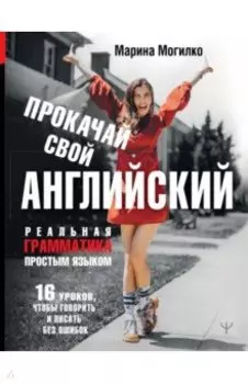 Прокачай свой английский. Реальная грамматика простым языком.16 уроков, чтобы говорить и писать без