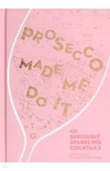 Prosecco Made Me Do It. 60 Seriously Sparkling Cocktails