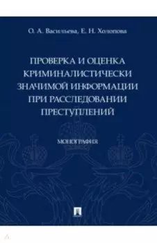 Проверка и оценка криминалистически значимой информации при расследовании преступлений. Монография