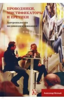 Проводники, мистифкаторы и еретики. Антропология медиакоммуникаций