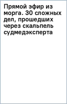 Прямой эфир из морга. 30 сложных дел, прошедших через скальпель судмедэксперта