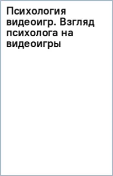 Психология видеоигр. Взгляд психолога на видеоигры, геймеров и игровую индустрию