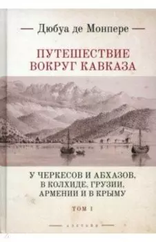 Путешествие вокруг Кавказа.Том 1. У черкесов и абхазов, в Колхиде, Грузии, Армении и в Крыму. В 7 т.