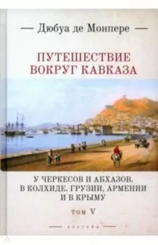 Путешествие вокруг Кавказа. У черкесов и абхазов, в Колхиде, Грузии, Армении и в Крыму. Том 5