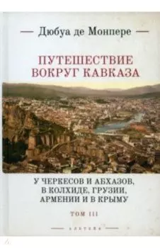 Путешествие вокруг Кавказа. У черкесов и абхазов, в Колхиде, Грузии, Армении и в Крыму. Том 3