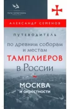 Путеводитель по древним соборам и местам тамплиеров в России. Москва и окрестности