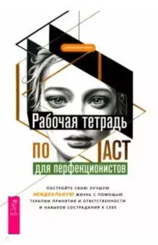 Рабочая тетрадь по ACT для перфекционистов. Постройте свою лучшую - неидеальную - жизнь
