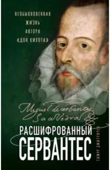 Расшифрованный Сервантес. Необыкновенная жизнь автора «Дон Кихота»