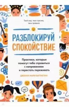 Разблокируй спокойствие. Практики, которые помогут тебе справиться с напряжением и перестать пережив