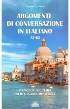 Разговорные темы по итальянскому языку. Argomenti di conversazione in italiano. А2-В2. Учебное пос.